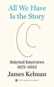 Title: All We Have Is the Story: Selected Interviews 1973-2022, Author: James Kelman