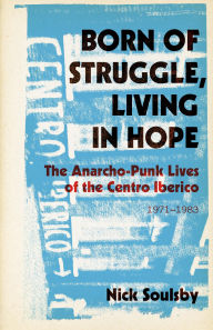 Title: Born of Struggle, Living in Hope: The Anarcho-Punk Lives of the Centro Iberico, 1971-1983, Author: Nick Soulsby
