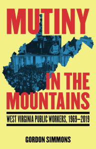Title: Mutiny in the Mountains: West Virginia Public Workers 1969-2019, Author: Gordon Simmons
