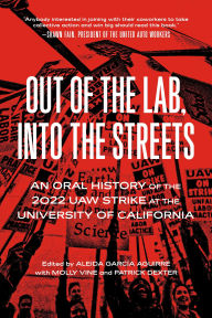 Title: Out of the Lab, Into the Street: An Oral History of the 2022 UAW Strike at the University of California, Author: Aleida García Aguirre