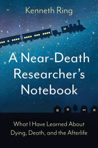 Title: A Near-Death Researcher's Notebook: What I Have Learned About Dying, Death, and the Afterlife, Author: Kenneth Ring