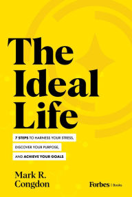 Title: The Ideal Life: 7 Steps to Harness Your Stress, Discover Your Purpose, and Achieve Your Goals, Author: Mark R. Congdon