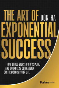 Title: The Art of Exponential Success: How Little Steps, Big Discipline, and Boundless Compassion Can Transform Your Life, Author: Don Ha