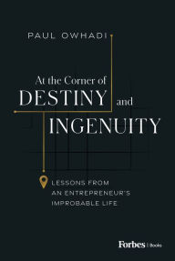 Title: At the Corner of Destiny and Ingenuity: Lessons from an Entrepreneur's Improbable Life, Author: Paul Owhadi