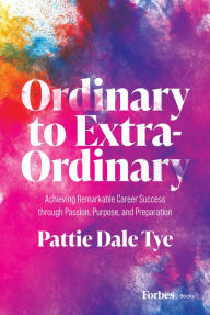 Title: Ordinary to Extraordinary: Achieving Remarkable Career Success through Passion, Purpose, and Preparation, Author: Pattie Dale Tye