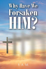 Title: Why Have We Forsaken Him?, Author: Christian Faith Publishing