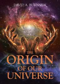 Title: THE ORIGIN OF OUR UNIVERSE, Author: David A. Burnside