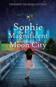 Title: Sophie the Magnificent and the Moon City, Author: Eduardo Salazar Castillo