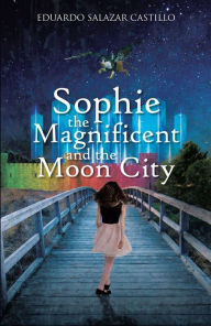 Title: Sophie the Magnificent and the Moon City, Author: Eduardo Salazar Castillo