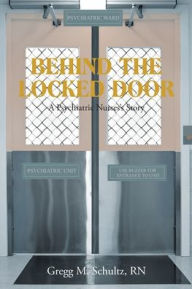 Title: BEHIND THE LOCKED DOOR: A Psychiatric Nurses's Story, Author: Gregg M. Schultz RN