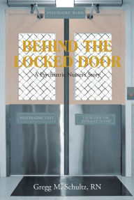 Title: BEHIND THE LOCKED DOOR: A Psychiatric NursesaEUR(tm)s Story, Author: Gregg M. Schultz RN