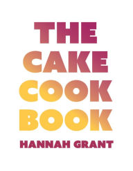 Title: The Cake Cookbook: Have your cake and eat your veggies too, Author: Hannah Grant