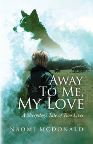 Title: Away To Me, My Love, A Sheepdog's Tale Of Two Lives, Author: Naomi McDonald