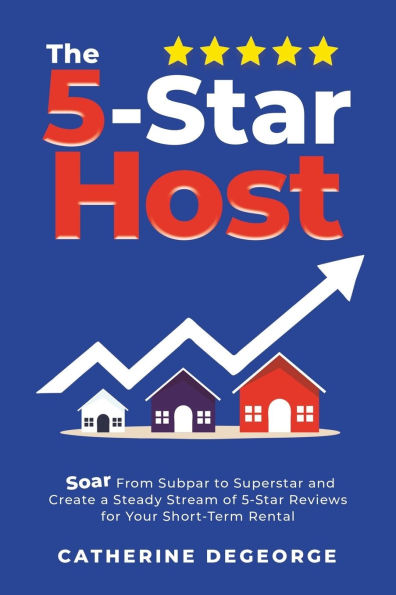 The 5-Star Host: Soar from Subpar to Superstar and Create a Steady Stream of 5-Star Reviews for Your Short-Term Rental