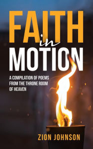 Title: Faith In Motion: A Compilation Of Poems From The Throne Room Of Heaven, Author: Zion Johnson