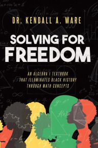 Title: Solving for Freedom: An Algebra I Textbook That Illuminates Black History Through Math Concepts:, Author: Kendall Ware
