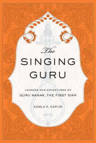 Title: The Singing Guru: Legends and Adventures of Guru Nanak, the First Sikh, Author: Kamla K. Kapur