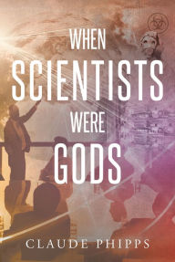 Title: WHEN SCIENTISTS WERE GODS, Author: Claude Phipps