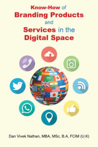 Title: Know-How of Branding Products and Services in the Digital Space, Author: Dan Vivek Nathan MBA MSc B.A FCIM (U.K)