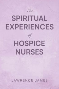 Title: The Spiritual Experiences of Hospice Nurses, Author: Lawrence James