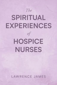 Title: The Spiritual Experiences of Hospice Nurses, Author: Lawrence James