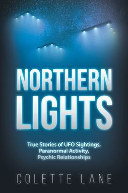 Northern Lights: True Stories of UFO Sightings, Paranormal Activity, Psychic Relationships