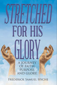 Title: Stretched For His Glory: A Journey of Faith, Purpose, and Glory, Author: Frederick Samuel Hyche