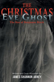 Title: The Christmas Eve Ghost: The Rue of Benjamin Block, Author: James Shannon Abney