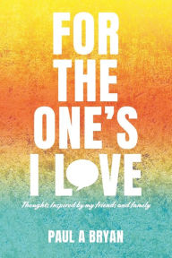 Title: For the One's I Love: Thoughts Inspired by my friends and family, Author: Paul A Bryan