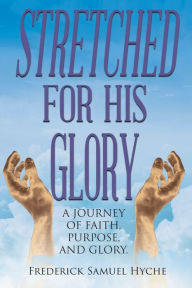 Title: Stretched For His Glory: A Journey of Faith, Purpose, and Glory, Author: Frederick Samuel Hyche