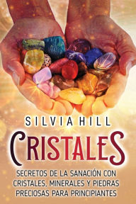 Title: Cristales: Secretos de la sanación con cristales, minerales y piedras preciosas para principiantes, Author: Silvia Hill