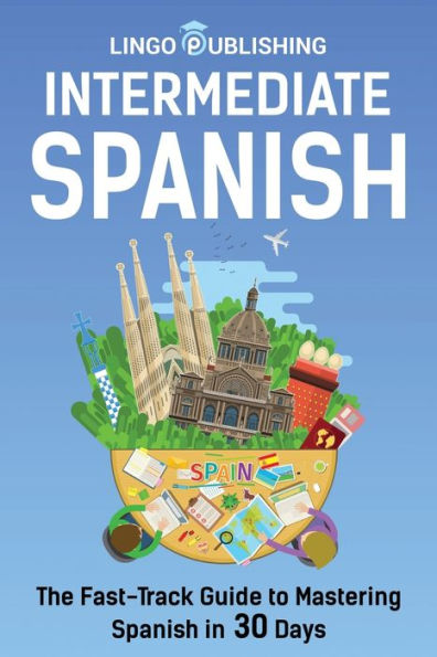 Intermediate Spanish: The Fast-Track Guide to Mastering Spanish in 30 Days