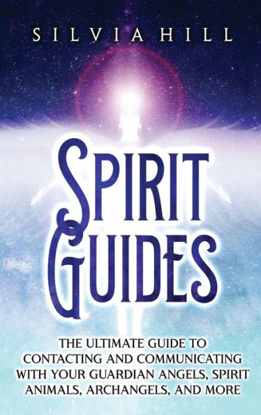 Spirit Guides: The Ultimate Guide to Contacting and Communicating with Your Guardian Angels, Animals, Archangels, More