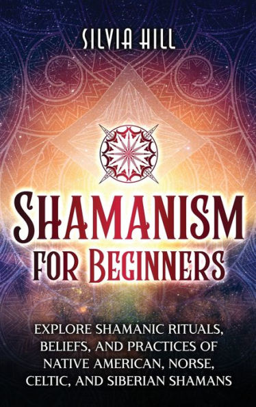 Shamanism for Beginners: Explore Shamanic Rituals, Beliefs, and Practices of Native American, Norse, Celtic, Siberian Shamans