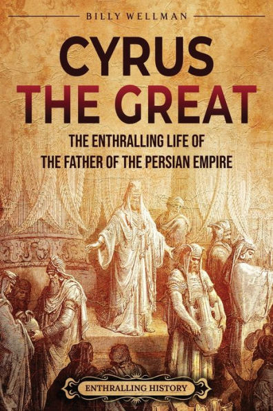 Cyrus the Great: Enthralling Life of Father Persian Empire