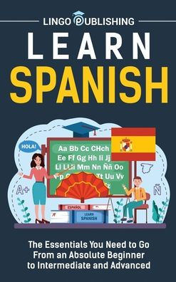 Learn Spanish: The Essentials You Need to Go From an Absolute Beginner Intermediate and Advanced