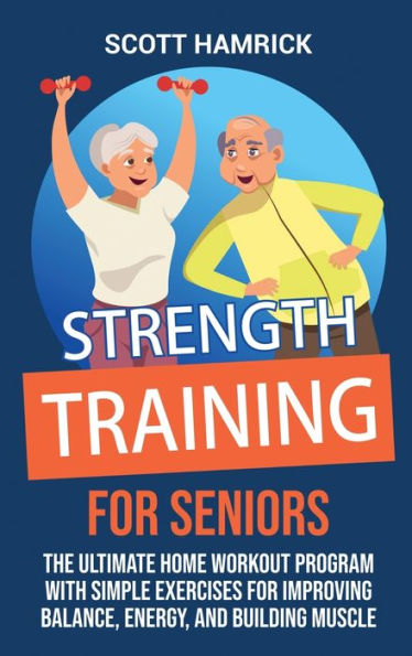 Strength Training for Seniors: The Ultimate Home Workout Program with Simple Exercises Improving Balance, Energy, and Building Muscle