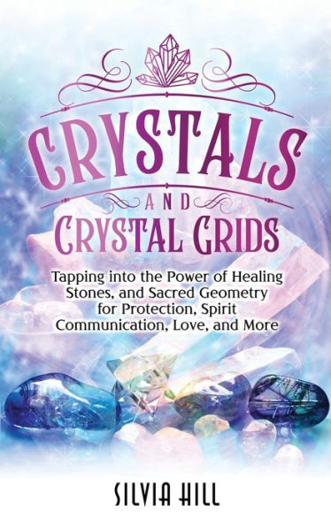 Crystals and Crystal Grids: Tapping into the Power of Healing Stones, Sacred Geometry for Protection, Spirit Communication, Love, More