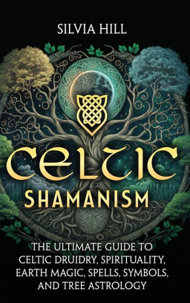 Celtic Shamanism: The Ultimate Guide to Druidry, Spirituality, Earth Magic, Spells, Symbols, and Tree Astrology