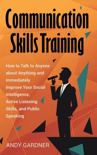 Communication Skills Training: How to Talk Anyone about Anything and Immediately Improve Your Social Intelligence, Active Listening Skills, Public Speaking