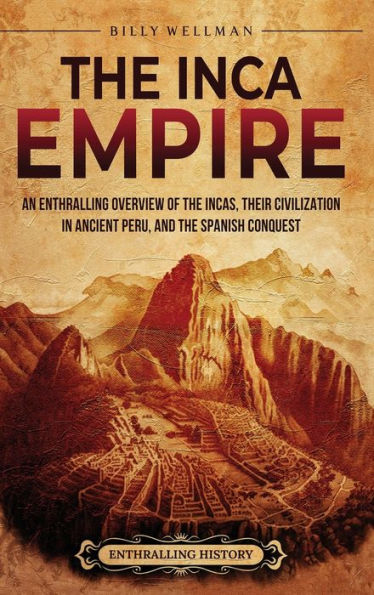 the Inca Empire: An Enthralling Overview of Incas, Their Civilization Ancient Peru, and Spanish Conquest