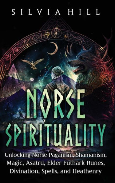 Norse Spirituality: Unlocking Paganism, Shamanism, Magic, Asatru, Elder Futhark Runes, Divination, Spells, and Heathenry