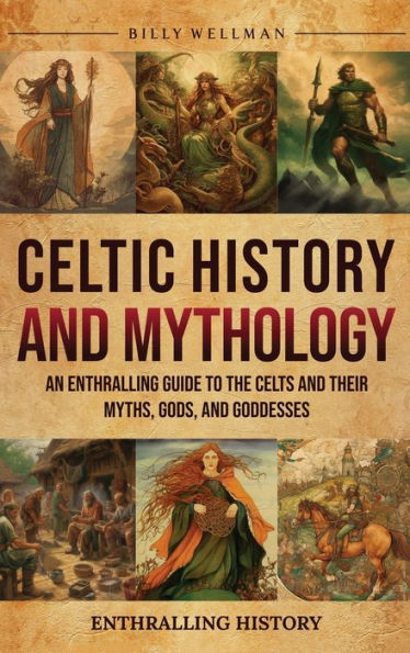 Celtic History and Mythology: An Enthralling Guide to the Celts their Myths, Gods, Goddesses