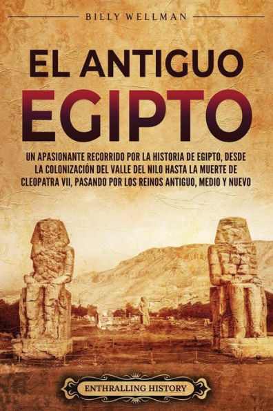 El antiguo Egipto: Un apasionante recorrido por la historia de Egipto, desde la colonizaciï¿½n del valle del Nilo hasta la muerte de Cleopatra VII, pasando por los reinos Antiguo, Medio y Nuevo