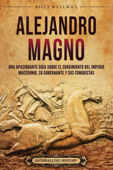 Alejandro Magno: Una apasionante guï¿½a sobre el surgimiento del Imperio macedonio, su gobernante y sus conquistas