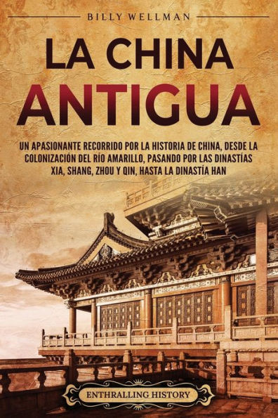 la China antigua: Un apasionante recorrido por historia de China, desde colonizaciï¿½n del rï¿½o Amarillo, pasando las dinastï¿½as Xia, Shang, Zhou y Qin, hasta dinastï¿½a Han