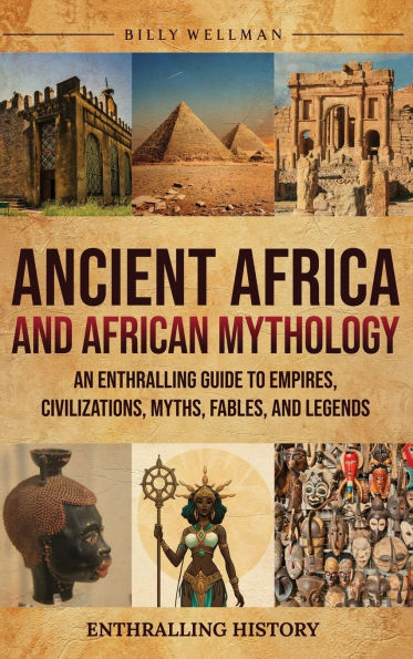 Ancient Africa and African Mythology: An Enthralling Guide to Empires, Civilizations, Myths, Fables, and Legends