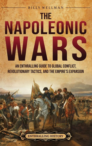 the Napoleonic Wars: An Enthralling Guide to Global Conflict, Revolutionary Tactics, and Empire's Expansion