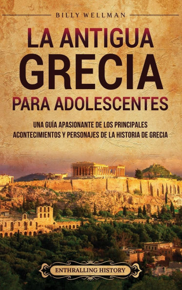 La antigua Grecia para adolescentes: Una guï¿½a apasionante de los principales acontecimientos y personajes de la historia de Grecia