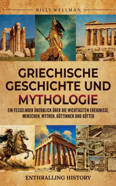 Griechische Geschichte und Mythologie: Ein fesselnder ï¿½berblick ï¿½ber die wichtigsten Ereignisse, Menschen, Mythen, Gï¿½ttinnen und Gï¿½tter